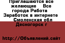 Приглашаются все желающие! - Все города Работа » Заработок в интернете   . Смоленская обл.,Десногорск г.